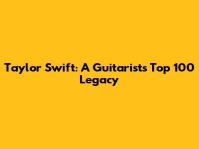 Taylor Swift: A Guitarist's Top 100 Legacy