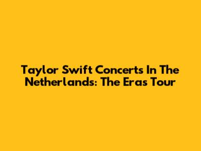 Taylor Swift Concerts In The Netherlands: The Eras Tour