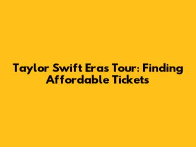 Taylor Swift Eras Tour: Finding Affordable Tickets