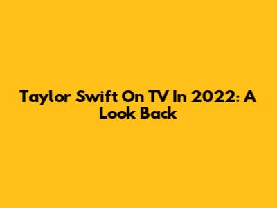 Taylor Swift On TV In 2022: A Look Back