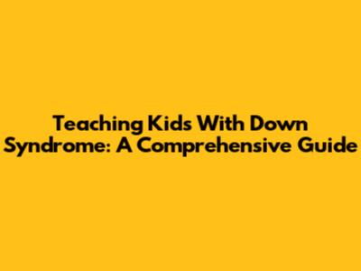 Teaching Kids With Down Syndrome: A Comprehensive Guide
