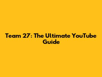 Team 27: The Ultimate YouTube Guide