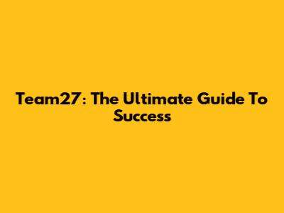 Team27: The Ultimate Guide To Success