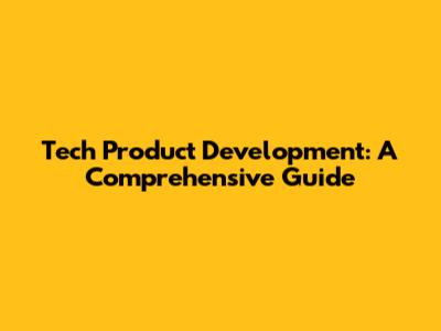 Tech Product Development: A Comprehensive Guide