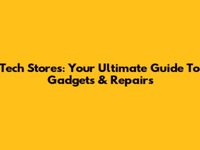 Tech Stores: Your Ultimate Guide To Gadgets & Repairs