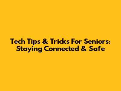 Tech Tips & Tricks For Seniors: Staying Connected & Safe