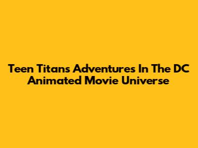 Teen Titans' Adventures In The DC Animated Movie Universe