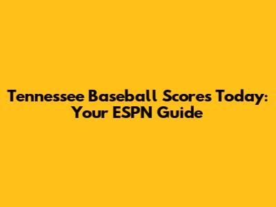 Tennessee Baseball Scores Today: Your ESPN Guide
