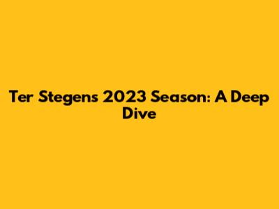 Ter Stegen's 2023 Season: A Deep Dive