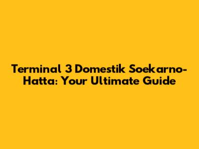 Terminal 3 Domestik Soekarno-Hatta: Your Ultimate Guide