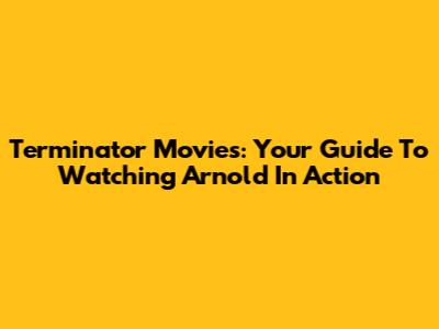 Terminator Movies: Your Guide To Watching Arnold In Action