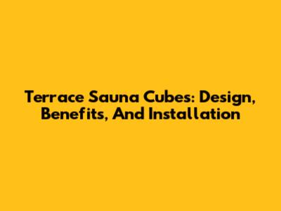 Terrace Sauna Cubes: Design, Benefits, And Installation