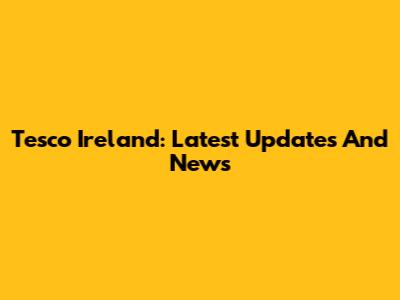 Tesco Ireland: Latest Updates And News