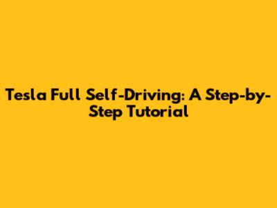 Tesla Full Self-Driving: A Step-by-Step Tutorial