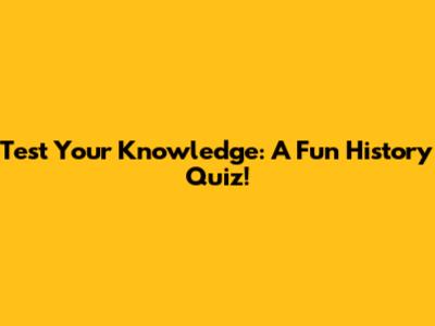 Test Your Knowledge: A Fun History Quiz!