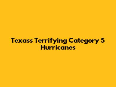 Texas's Terrifying Category 5 Hurricanes