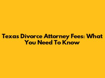 Texas Divorce Attorney Fees: What You Need To Know