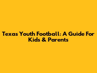 Texas Youth Football: A Guide For Kids & Parents