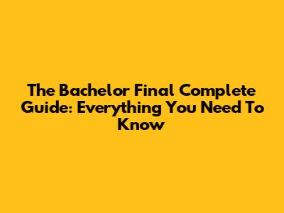 The Bachelor Final Complete Guide: Everything You Need To Know
