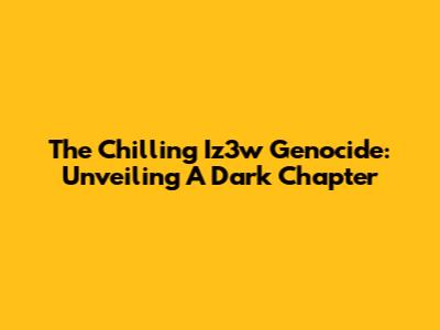 The Chilling Iz3w Genocide: Unveiling A Dark Chapter