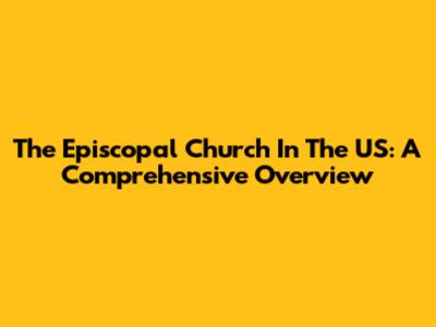 The Episcopal Church In The US: A Comprehensive Overview