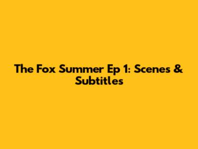 The Fox Summer Ep 1: Scenes & Subtitles