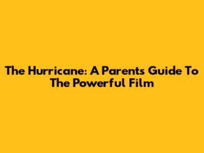 The Hurricane: A Parents' Guide To The Powerful Film