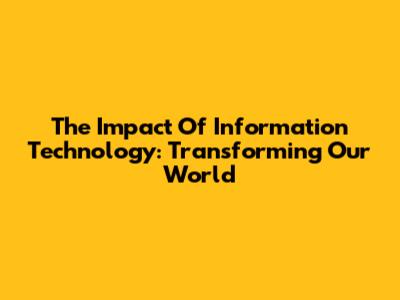 The Impact Of Information Technology: Transforming Our World