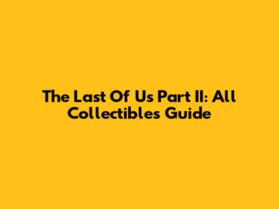 The Last Of Us Part II: All Collectibles Guide