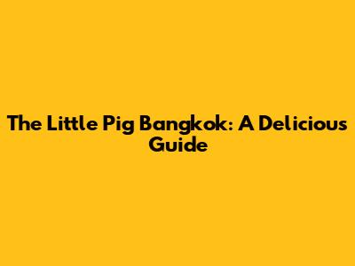 The Little Pig Bangkok: A Delicious Guide