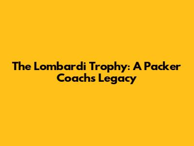 The Lombardi Trophy: A Packer Coach's Legacy
