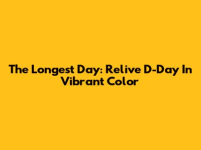 The Longest Day: Relive D-Day In Vibrant Color