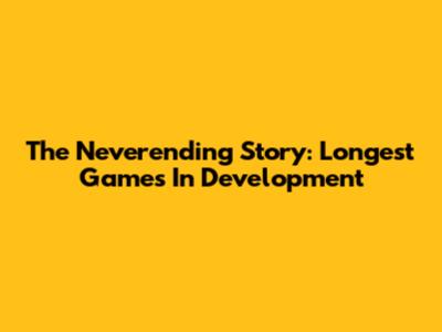 The Neverending Story: Longest Games In Development