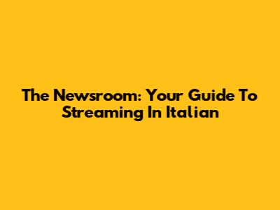 The Newsroom: Your Guide To Streaming In Italian