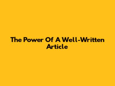 The Power Of A Well-Written Article