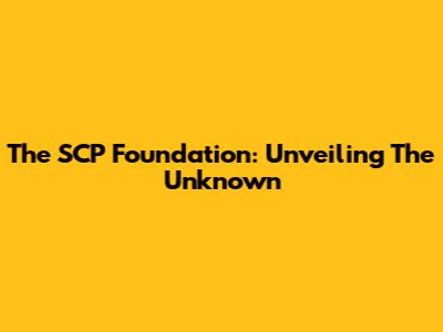 The SCP Foundation: Unveiling The Unknown