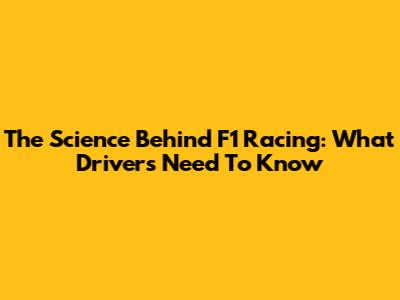 The Science Behind F1 Racing: What Drivers Need To Know