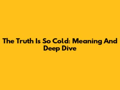 The Truth Is So Cold: Meaning And Deep Dive
