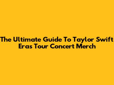 The Ultimate Guide To Taylor Swift Eras Tour Concert Merch