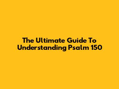 The Ultimate Guide To Understanding Psalm 150