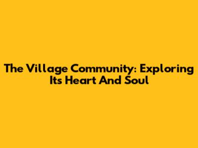 The Village Community: Exploring Its Heart And Soul