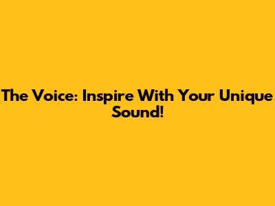 The Voice: Inspire With Your Unique Sound!