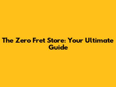 The Zero Fret Store: Your Ultimate Guide