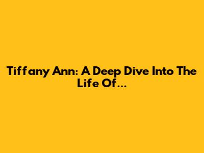 Tiffany Ann: A Deep Dive Into The Life Of...