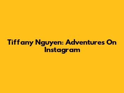 Tiffany Nguyen: Adventures On Instagram