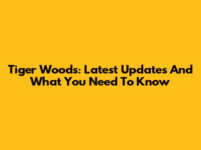 Tiger Woods: Latest Updates And What You Need To Know
