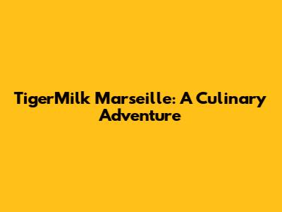 TigerMilk Marseille: A Culinary Adventure