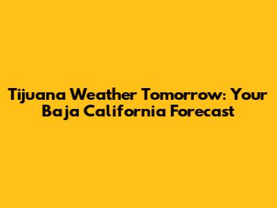 Tijuana Weather Tomorrow: Your Baja California Forecast