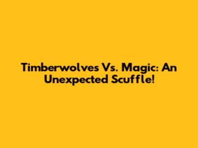 Timberwolves Vs. Magic: An Unexpected Scuffle!