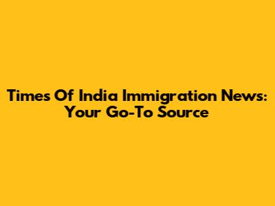 Times Of India Immigration News: Your Go-To Source